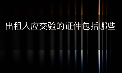 出租人应交验的证件包括哪些