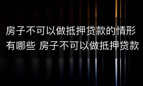 房子不可以做抵押贷款的情形有哪些 房子不可以做抵押贷款的情形有哪些呢