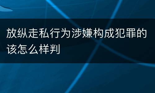 放纵走私行为涉嫌构成犯罪的该怎么样判