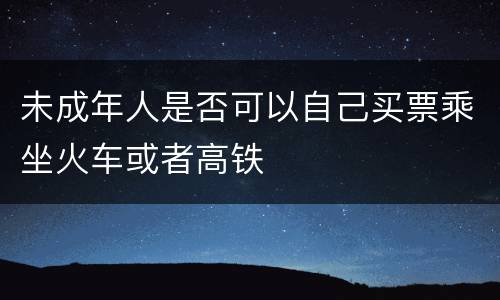 未成年人是否可以自己买票乘坐火车或者高铁