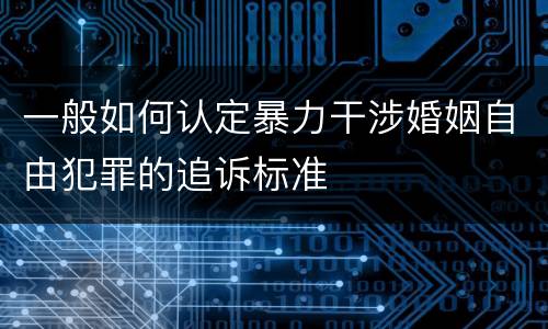 一般如何认定暴力干涉婚姻自由犯罪的追诉标准