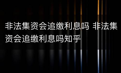 非法集资会追缴利息吗 非法集资会追缴利息吗知乎