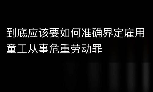 到底应该要如何准确界定雇用童工从事危重劳动罪