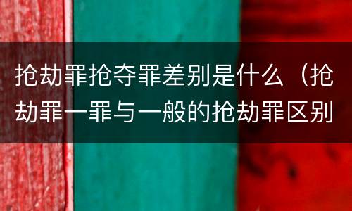 抢劫罪抢夺罪差别是什么（抢劫罪一罪与一般的抢劫罪区别）
