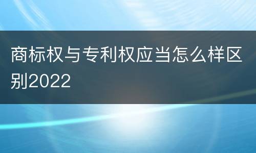 商标权与专利权应当怎么样区别2022