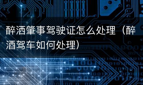 醉洒肇事驾驶证怎么处理（醉酒驾车如何处理）