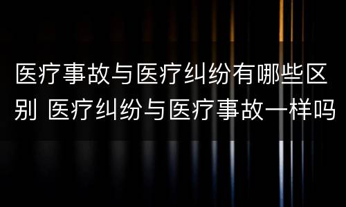 医疗事故与医疗纠纷有哪些区别 医疗纠纷与医疗事故一样吗?请解释