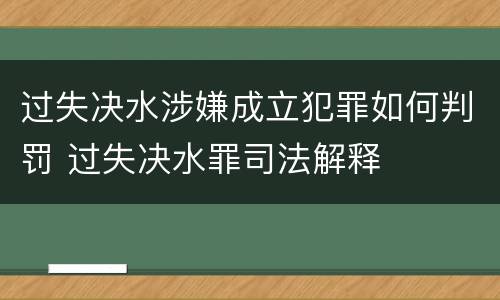 过失决水涉嫌成立犯罪如何判罚 过失决水罪司法解释