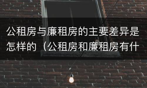 公租房与廉租房的主要差异是怎样的（公租房和廉租房有什么区别呢）