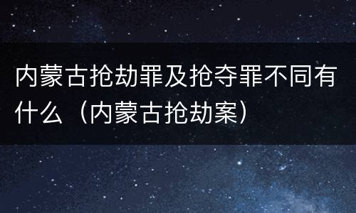 内蒙古抢劫罪及抢夺罪不同有什么（内蒙古抢劫案）