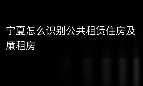 宁夏怎么识别公共租赁住房及廉租房
