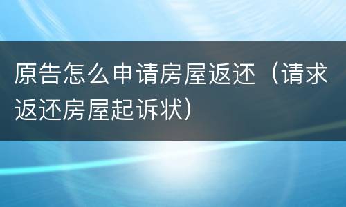 原告怎么申请房屋返还（请求返还房屋起诉状）