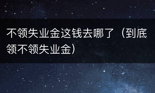 不领失业金这钱去哪了（到底领不领失业金）