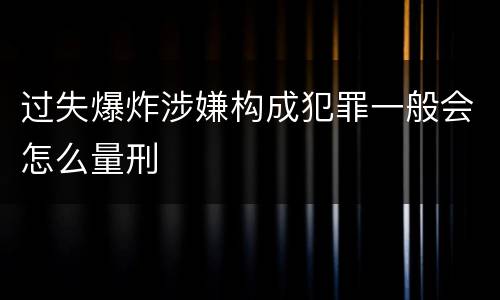 过失爆炸涉嫌构成犯罪一般会怎么量刑