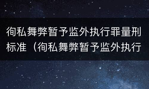 徇私舞弊暂予监外执行罪量刑标准（徇私舞弊暂予监外执行罪量刑标准是多少）