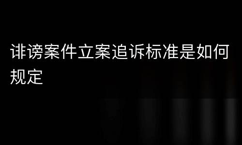 诽谤案件立案追诉标准是如何规定