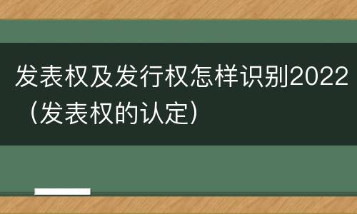 发表权及发行权怎样识别2022（发表权的认定）