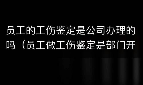 员工的工伤鉴定是公司办理的吗（员工做工伤鉴定是部门开证明还是公司开证明）