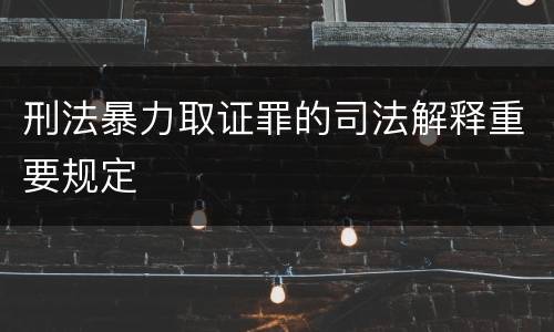 刑法暴力取证罪的司法解释重要规定