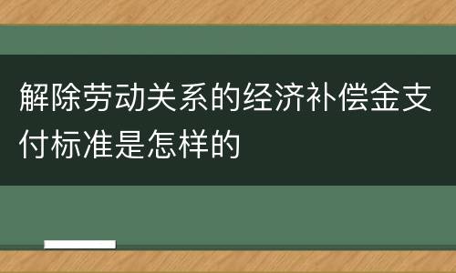 解除劳动关系的经济补偿金支付标准是怎样的
