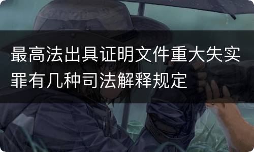 最高法出具证明文件重大失实罪有几种司法解释规定