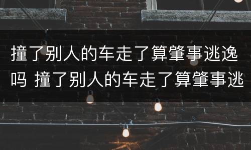 撞了别人的车走了算肇事逃逸吗 撞了别人的车走了算肇事逃逸吗多久接到报警