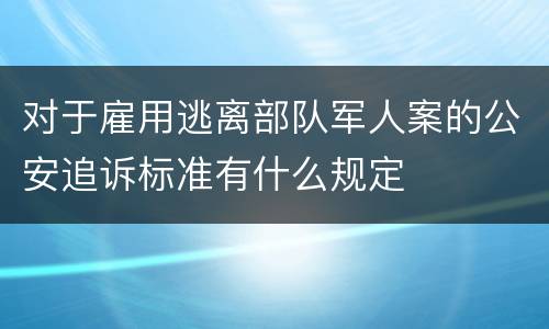 对于雇用逃离部队军人案的公安追诉标准有什么规定