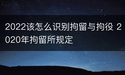 2022该怎么识别拘留与拘役 2020年拘留所规定