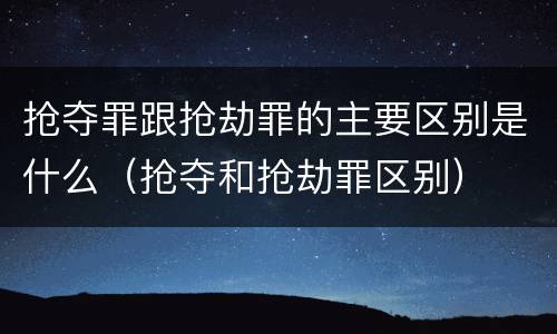 抢夺罪跟抢劫罪的主要区别是什么（抢夺和抢劫罪区别）