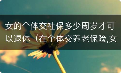 女的个体交社保多少周岁才可以退休（在个体交养老保险,女的多大岁数可以退休）