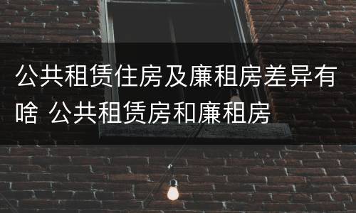 公共租赁住房及廉租房差异有啥 公共租赁房和廉租房