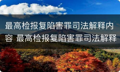 最高检报复陷害罪司法解释内容 最高检报复陷害罪司法解释内容