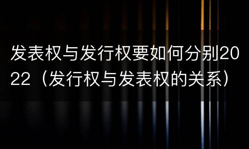 发表权与发行权要如何分别2022（发行权与发表权的关系）