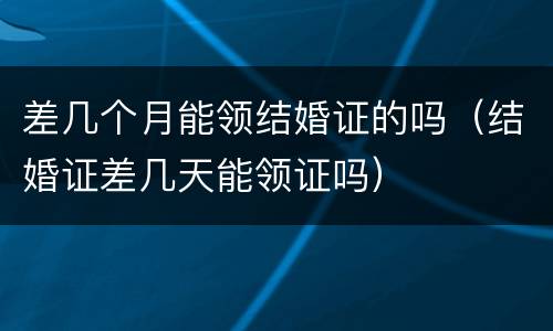 差几个月能领结婚证的吗（结婚证差几天能领证吗）