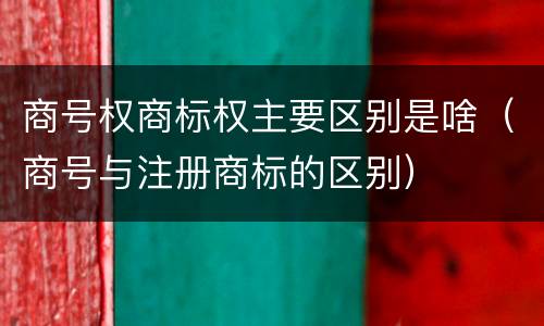 商号权商标权主要区别是啥（商号与注册商标的区别）