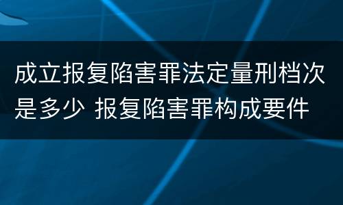 成立报复陷害罪法定量刑档次是多少 报复陷害罪构成要件