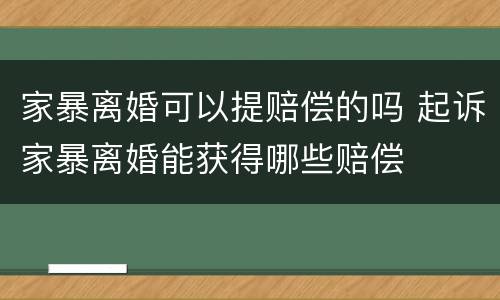 家暴离婚可以提赔偿的吗 起诉家暴离婚能获得哪些赔偿
