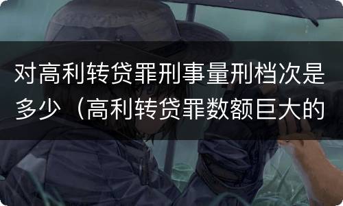 对高利转贷罪刑事量刑档次是多少（高利转贷罪数额巨大的标准是多少）