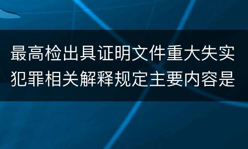 最高检出具证明文件重大失实犯罪相关解释规定主要内容是什么