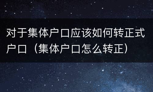 对于集体户口应该如何转正式户口（集体户口怎么转正）