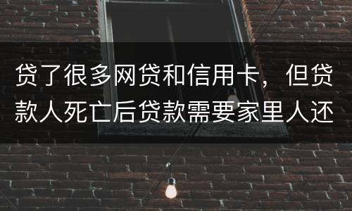 贷了很多网贷和信用卡，但贷款人死亡后贷款需要家里人还吗