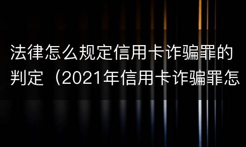 法律怎么规定信用卡诈骗罪的判定（2021年信用卡诈骗罪怎么认定）
