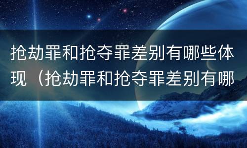 抢劫罪和抢夺罪差别有哪些体现（抢劫罪和抢夺罪差别有哪些体现出来）