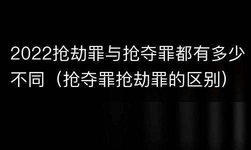2022抢劫罪与抢夺罪都有多少不同（抢夺罪抢劫罪的区别）