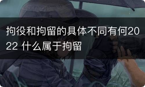 拘役和拘留的具体不同有何2022 什么属于拘留