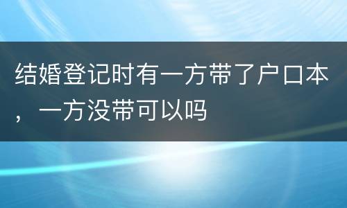 结婚登记时有一方带了户口本，一方没带可以吗