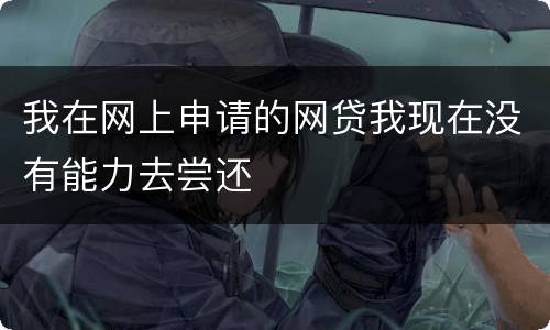 我在网上申请的网贷我现在没有能力去尝还