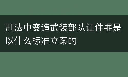 刑法中变造武装部队证件罪是以什么标准立案的