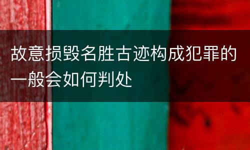 故意损毁名胜古迹构成犯罪的一般会如何判处