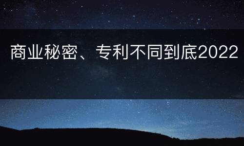 商业秘密、专利不同到底2022